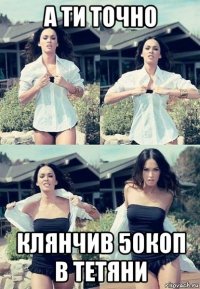 а ти точно клянчив 50коп в тетяни