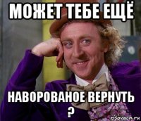 может тебе ещё наворованое вернуть ?