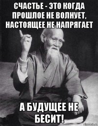 счастье - это когда прошлое не волнует, настоящее не напрягает а будущее не бесит!