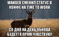 wander сменил статус в конфе на time to work со дня на день обнова будет! я прям чувствую!