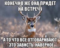 конечно же она придет на встречу а то что все отговаривают - это зависть, наверное