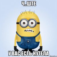 ч..ште у вас есть нутела