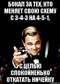 бокал за тех, кто меняет свою схему с 3-4-3 на 4-5-1, с целью спокойненько откатать ничейку