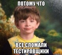 потому что все сломали тестировщики