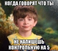 когда говорят что ты не напишешь контрольную на 5