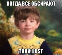 когда все обсирают твой ijust