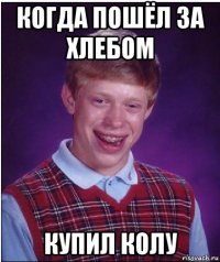 когда пошёл за хлебом купил колу