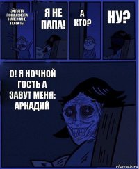 А КТО? ЭЙ ПАПА ПОЖАЛУЙСТА НАЛЕЙ МНЕ ПОПИТЬ! Я НЕ ПАПА! О! Я НОЧНОЙ ГОСТЬ А ЗАВУТ МЕНЯ: АРКАДИЙ НУ?