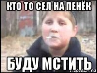 кто то сел на пенёк буду мстить