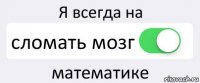 Я всегда на сломать мозг математике