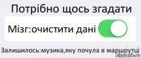 Потрібно щось згадати Мізг:очистити дані Залишилось:музика,яку почула в маршрутці