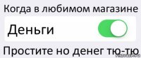 Когда в любимом магазине Деньги Простите но денег тю-тю