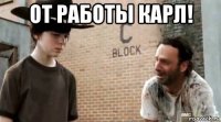 от работы карл! 