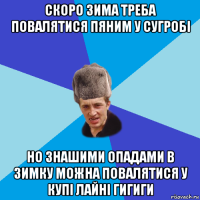 скоро зима треба повалятися пяним у сугробі но знашими опадами в зимку можна повалятися у купі лайні гигиги