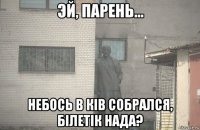  небось в ків собрался, білетік нада?