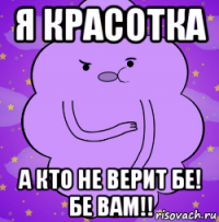 я красотка а кто не верит бе! бе вам!!