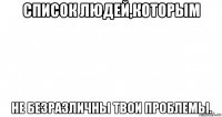 список людей,которым не безразличны твои проблемы.