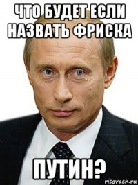 что будет если назвать фриска путин?