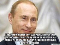  тот самый момент когда президент россии рассказывает по телику какой он крутой а на самом деле просто ворует деньги из казны и ничего не делает.