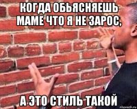 когда обьясняешь маме что я не зарос, а это стиль такой