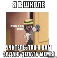 я в школе учитель: так я вам задаю делать мемы