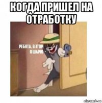 когда пришел на отработку 