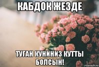 кабдок жезде туган куниниз кутты болсын!