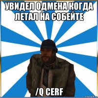 увидел одмена когда летал на собейте /q cerf