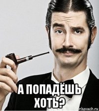  а попадёшь хоть?