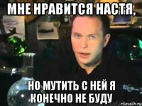 мне нравится настя, но мутить с ней я конечно не буду