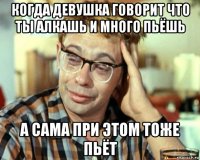 когда девушка говорит что ты алкашь и много пьёшь а сама при этом тоже пьёт