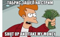 табрис зашёл на стрим shut up and take my money