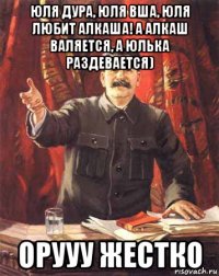 юля дура, юля вша, юля любит алкаша! а алкаш валяется, а юлька раздевается) орууу жестко