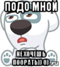 подо мной не хочешь поорать)) 0)