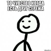 то чувство когда есть друг сережа 