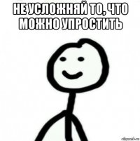 не усложняй то, что можно упростить 