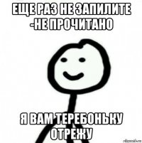 еще раз не запилите -не прочитано я вам теребоньку отрежу