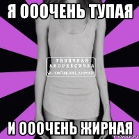 я ооочень тупая и ооочень жирная