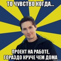 то чувство когда... проект на работе, гораздо круче чем дома