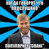 когда говорят что "подслушано" популярнее "grani"