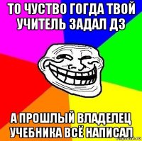 то чуство гогда твой учитель задал дз а прошлый владелец учебника всё написал