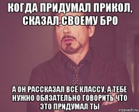 когда придумал прикол, сказал своему бро а он рассказал всё классу, а тебе нужно обязательно говорить что это придумал ты