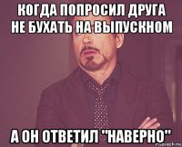 когда попросил друга не бухать на выпускном а он ответил "наверно"