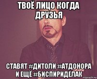 твоё лицо когда друзья ставят #дитоли #атдонора и ещё #биспириделак