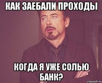 как заебали проходы когда я уже солью банк?