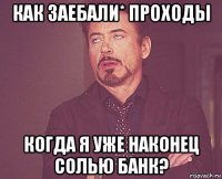 как заебали* проходы когда я уже наконец солью банк?