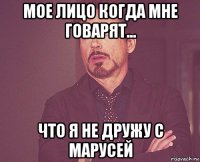 мое лицо когда мне говарят... что я не дружу с марусей