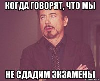 когда говорят, что мы не сдадим экзамены