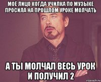 моё лицо когда училка по музыке просила на прошлом уроке молчать а ты молчал весь урок и получил 2