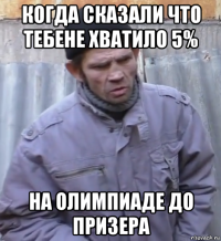 когда сказали что тебене хватило 5% на олимпиаде до призера